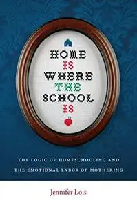 Home Is Where the School Is: The Logic of Homeschooling and the Emotional Labor of Mothering