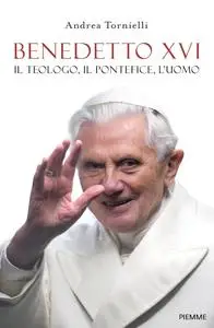 Andrea Tornielli - Benedetto XVI. Il teologo, il pontefice, l'uomo