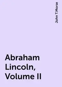 «Abraham Lincoln, Volume II» by John T.Morse