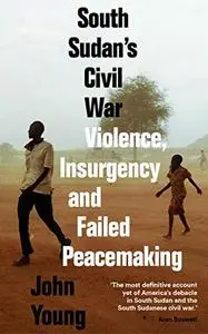South Sudan's Civil War Violence, Insurgency and Failed Peacemaking