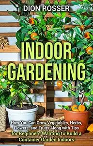 Indoor Gardening: How You Can Grow Vegetables, Herbs, Flowers