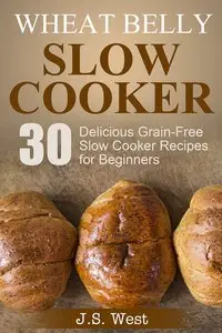 Wheat Belly: Wheat Belly Slow Cooker: 30 Delicious Grain-Free Slow Cooker Recipes for Beginners