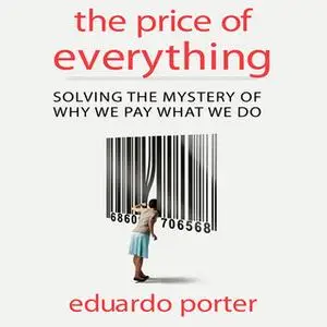 «The Price of Everything: Solving the Mystery of Why We Pay What We Do» by Eduardo Porter