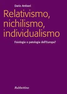Dario Antiseri - Relativismo, nichilismo, individualismo. Fisiologia o patologia dell'Europa