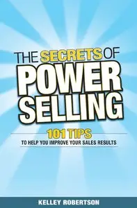 Kelley Robertson - The Secrets of Power Selling: 101 Tips to Help You Improve Your Sales Results