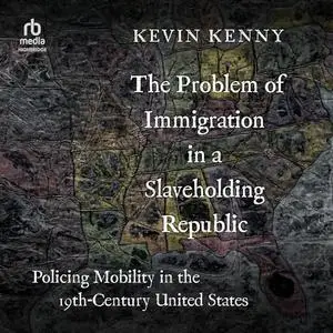 The Problem of Immigration in a Slaveholding Republic: Policing Mobility in The Nineteenth Century United States [Audiobook]