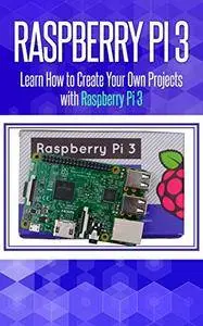 Raspberry Pi 3: Learn How to Create Your Own Projects with Raspberry Pi