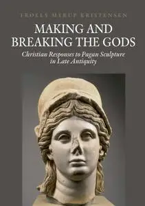 Making and Breaking the Gods: Christian Responses to Pagan Sculpture in Late Antiquity