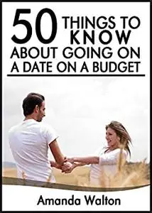 50 Things to Know About Going on a Date on Budget: Have Great Nights Out Even When You are Short on Cash