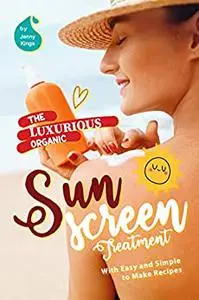 The Luxurious Organic Sunscreen Treatment: With Easy and Simple to Make Recipes (Full color)