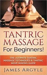 Tantric Massage: For Beginners! The Ultimate Tantric Massage Techniques & Tantric Move Making Guide