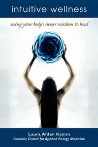 «Intuitive Wellness: Using Your Body's Inner Wisdom to Heal» by Laura Alden Kamm