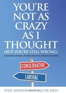 You're Not as Crazy as I Thought (But You're Still Wrong): Conversations between a Die-Hard Liberal and a Devoted Conservative 