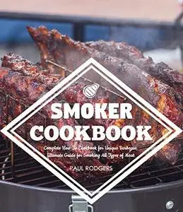 Smoker Cookbook: Complete How-To Cookbook for Unique Barbecue, Ultimate Guide for Smoking All Types of Meat
