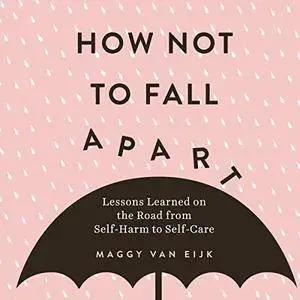 How Not to Fall Apart: Lessons Learned on the Road from Self-Harm to Self-Care [Audiobook]