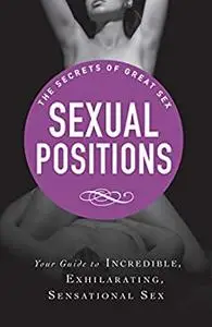 Sexual Positions: Your guide to incredible, exhilarating, sensational sex (The Secrets of Great Sex)