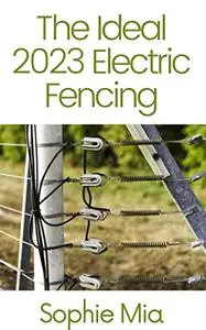 The Ideal 2023 Electric Fencing : The Ultimate Guide To Choose and Install the Best Fence to Protect Your Crops and Livestock