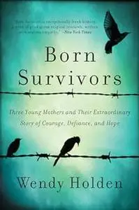 Born Survivors: Three Young Mothers and Their Extraordinary Story of Courage, Defiance, and Hope