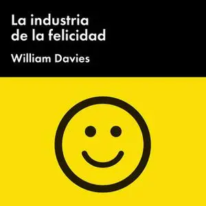 «La industria de la felicidad: Cómo el gobierno y las grandes empresas nos vendieron el bienestar» by William Davies,Wil