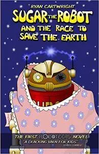 Sugar the Robot and the race to save the Earth (The Roboteers series) (Volume 1)