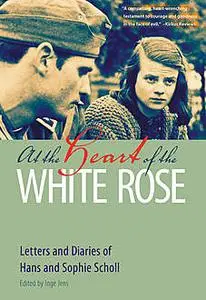 «At the Heart of the White Rose» by Hans Scholl, Sophie Scholl