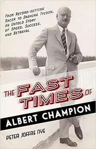 The Fast Times of Albert Champion: From Record-Setting Racer to Dashing Tycoon, An Untold Story of Speed, Success, and B