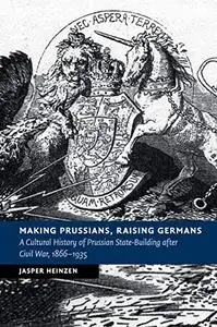 Making Prussians, Raising Germans: A Cultural History of Prussian State-Building after Civil War, 1866–1935