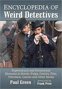 Encyclopedia of Weird Detectives: Supernatural and Paranormal Elements in Novels, Pulps, Comics, Film, Television, Games