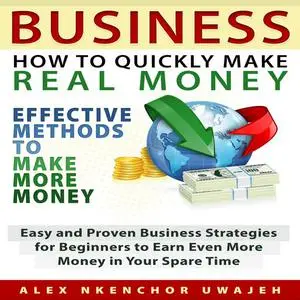 «Business: How to Quickly Make Real Money - Effective Methods to Make More Money: Easy and Proven Business Strategies fo