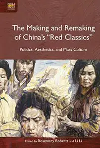 The Making and Remaking of China’s “Red Classics”: Politics, Aesthetics, and Mass Culture