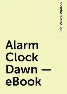 «Alarm Clock Dawn – eBook» by Eric Vance Walton