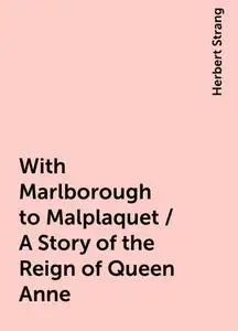 «With Marlborough to Malplaquet / A Story of the Reign of Queen Anne» by Herbert Strang