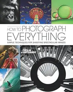 How to Photograph Everything (Popular Photography): Simple Techniques for Shooting Spectacular Images