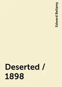 «Deserted / 1898» by Edward Bellamy