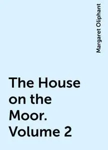 «The House on the Moor. Volume 2» by Margaret Oliphant