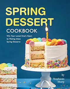 Spring Dessert Cookbook: Win Your Loved One's Heart by Making these Spring Desserts