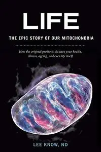 Life - The Epic Story of Our Mitochondria: How the Original Probiotic Dictates Your Health, Illness, Ageing, and Even Life Itse