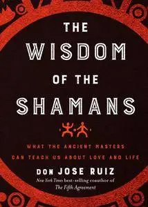The Wisdom of the Shamans: What the Ancient Masters Can Teach Us About Love and Life