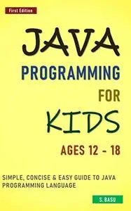 Java Programming For Kids ages 12 – 18 : Simple, Concise & Easy guide to Java Programming Language