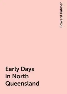 «Early Days in North Queensland» by Edward Palmer