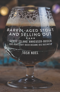Barrel-Aged Stout and Selling Out : Goose Island, Anheuser-Busch, and How Craft Beer Became Big Business