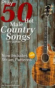 Play 50 Hot Male Country Songs on Guitar: Full Song Lyrics & Chords with Strum Patterns