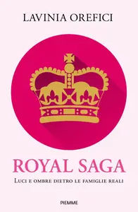 Royal saga. Luci e ombre dietro le famiglie reali - Lavinia Orefici