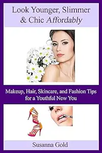 Look Younger, Slimmer & Chic Affordably: Makeup, Hair, Skincare and Fashion Tips for a Youthful New You