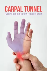 CARPAL TUNNEL: EVERYTHING THE PATIENT SHOULD KNOW: "Symptoms, Treatments and Strategies for a Pain-Free Life"