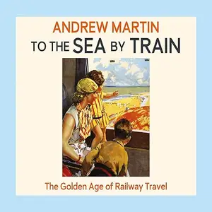 To the Sea by Train: The Golden Age of Railway Travel [Audiobook]