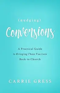 Nudging Conversions: A Practical Guide to Bringing Those You Love Back to the Church