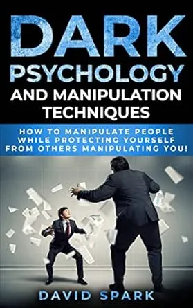 Dark Psychology and Manipulation Techniques: How To Manipulate People While Protecting Yourself From Others Manipulating You!
