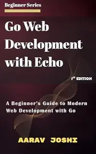 Go Web Development with Echo: A Beginner’s Guide to Modern Web Development with Go