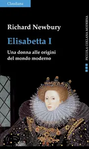 Richard Newbury - Elisabetta I. Una donna alle origini del mondo moderno